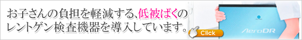 お子さんの負担を軽減する、低被ばくのレントゲン検査機器を導入しています。